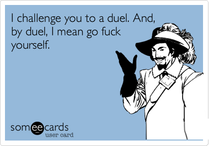 I challenge you to a duel. And,
by duel, I mean go fuck
yourself.