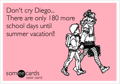 Don't cry Diego...
There are only 180 more
school days until
summer vacation!!