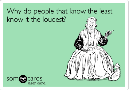 Why do people that know the least know it the loudest?