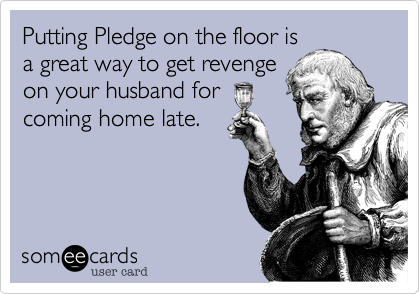 Putting Pledge on the floor is
a great way to get revenge
on your husband for
coming home late.
