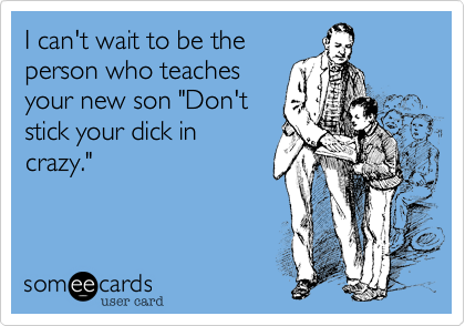 I can't wait to be the
person who teaches
your new son "Don't
stick your dick in
crazy."