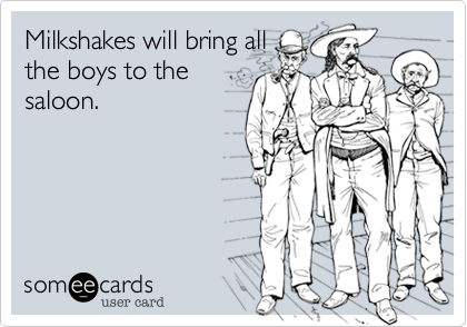 Milkshakes will bring all
the boys to the
saloon.