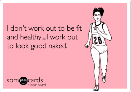 

I don't work out to be fit 
and healthy....I work out
to look good naked.