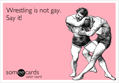 Wrestling is not gay.
Say it!