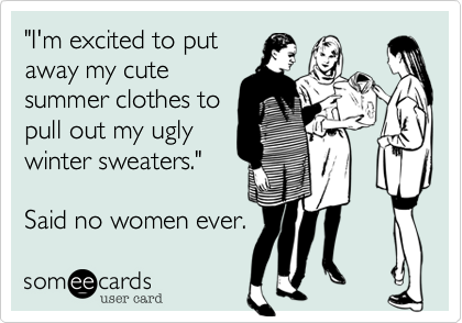 "I'm excited to put
away my cute
summer clothes to
pull out my ugly
winter sweaters."

Said no women ever.