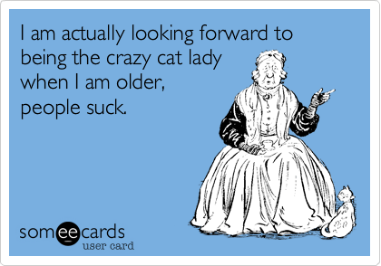 I am actually looking forward to being the crazy cat lady
when I am older,
people suck.