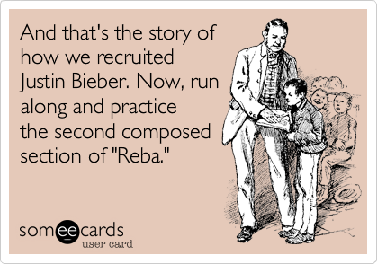 And that's the story of
how we recruited 
Justin Bieber. Now, run
along and practice
the second composed
section of "Reba."
