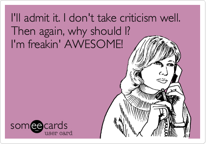 I'll admit it. I don't take criticism well.  Then again, why should I?
I'm freakin' AWESOME!