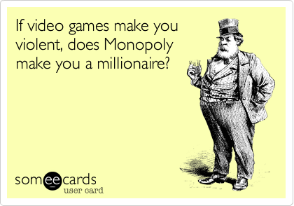 If video games make you
violent, does Monopoly
make you a millionaire?