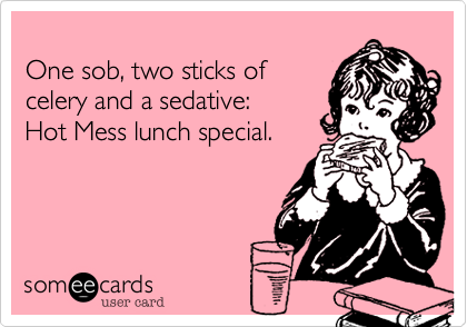 
One sob, two sticks of 
celery and a sedative: 
Hot Mess lunch special.