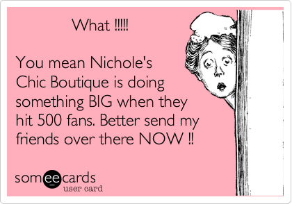             What !!!!!

You mean Nichole's
Chic Boutique is doing
something BIG when they
hit 500 fans. Better send my
friends over there NOW !! 