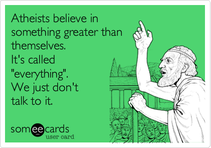 Atheists believe in
something greater than
themselves.
It's called
"everything".
We just don't
talk to it.