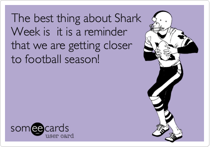 The best thing about Shark
Week is  it is a reminder
that we are getting closer
to football season! 