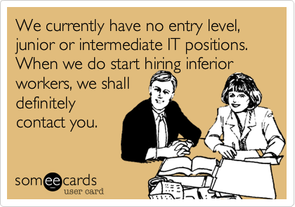 We currently have no entry level, junior or intermediate IT positions. When we do start hiring inferior
workers, we shall
definitely
contact you.