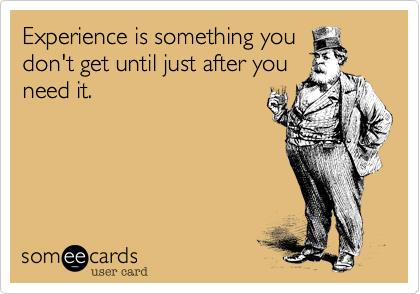 Experience is something you
don't get until just after you
need it.