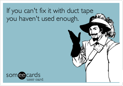 If you can't fix it with duct tape
you haven't used enough.