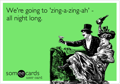 We're going to 'zing-a-zing-ah' -
all night long.