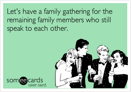 Let's have a family gathering for the remaining family members who still speak to each other.
