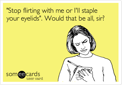 "Stop flirting with me or I'll staple your eyelids". Would that be all, sir?