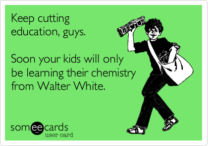 Keep cutting
education, guys. 

Soon your kids will only
be learning their chemistry
from Walter White.