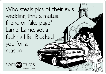Who steals pics of their ex's
wedding thru a mutual
friend or fake page?
Lame, Lame, get a
fucking life ! Blocked
you for a
reason !! 