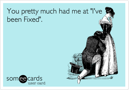 You pretty much had me at "I've
been Fixed".
