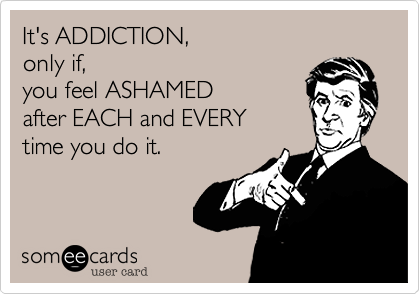 It's ADDICTION,
only if,
you feel ASHAMED
after EACH and EVERY
time you do it.