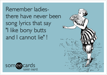 Remember ladies- 
there have never been
song lyrics that say
"I like bony butts
and I cannot lie" !