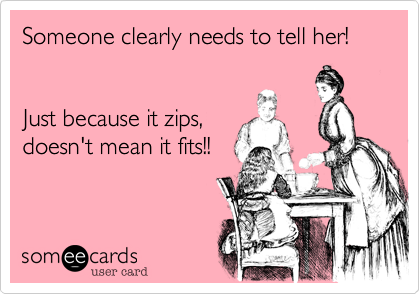 Someone clearly needs to tell her!


Just because it zips, 
doesn't mean it fits!!

