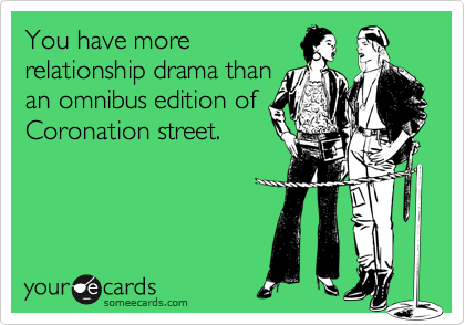 You have more
relationship drama than
an omnibus edition of
Coronation street.