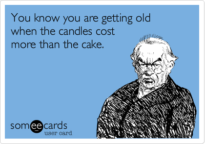 You know you are getting old
when the candles cost 
more than the cake.