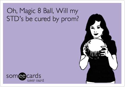 Oh, Magic 8 Ball, Will my
STD's be cured by prom?