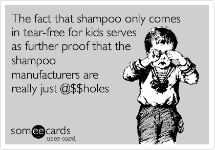 The fact that shampoo only comes in tear-free for kids serves
as further proof that the
shampoo
manufacturers are
really just @%24%24holes