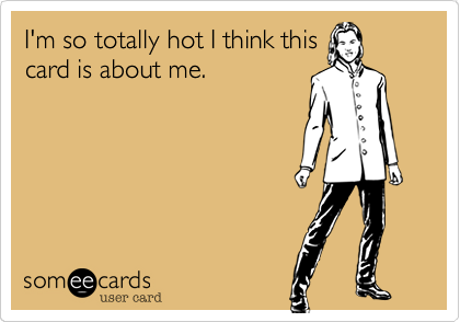 I'm so totally hot I think this
card is about me.
