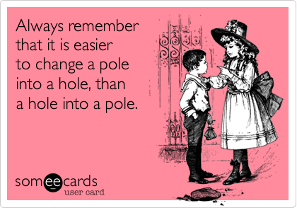 Always remember
that it is easier
to change a pole 
into a hole, than 
a hole into a pole. 
