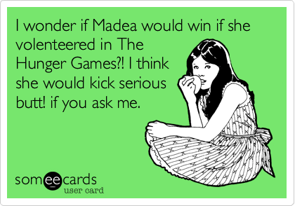 I wonder if Madea would win if she volenteered in The
Hunger Games?! I think
she would kick serious
butt! if you ask me.