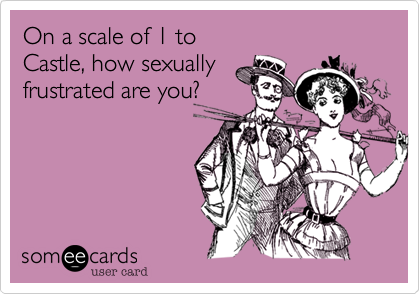 On a scale of 1 to 
Castle, how sexually
frustrated are you?