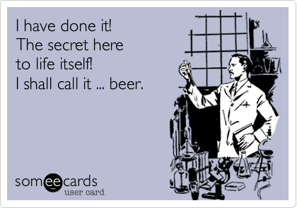 I have done it!
The secret here
to life itself!
I shall call it ... beer.