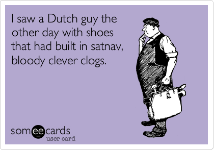 I saw a Dutch guy the
other day with shoes
that had built in satnav, 
bloody clever clogs.  