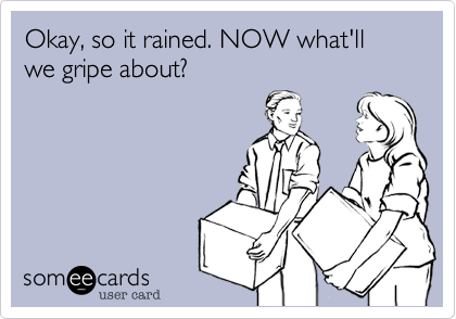 Okay, so it rained. NOW what'll we gripe about?