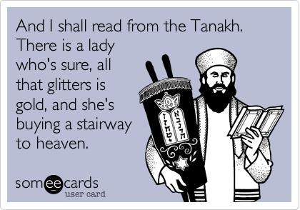 And I shall read from the Tanakh.
There is a lady
who's sure, all 
that glitters is
gold, and she's
buying a stairway
to heaven.