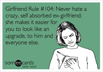 Girlfriend Rule %23104: Never hate a crazy, self absorbed ex-girlfriend; she makes it easier for
you to look like an
upgrade, to him and
everyone else.