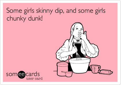 Some girls skinny dip, and some girls chunky dunk!