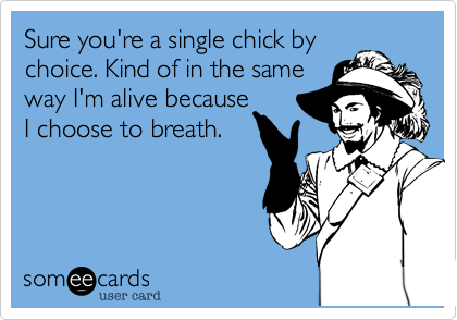 Sure you're a single chick by
choice. Kind of in the same
way I'm alive because
I choose to breath. 
