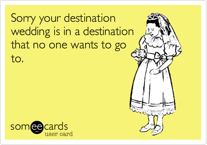 Sorry your destination
wedding is in a destination
that no one wants to go
to.