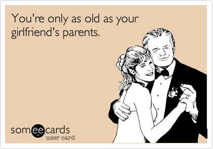 You're only as old as your girlfriend's parents.