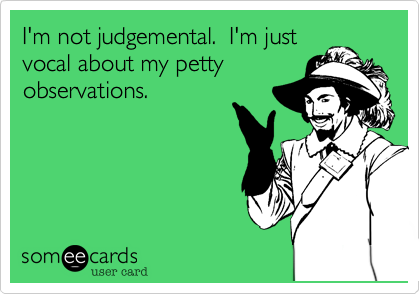 I'm not judgemental.  I'm just
vocal about my petty
observations.