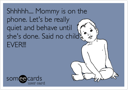 Shhhhh.... Mommy is on the
phone. Let's be really
quiet and behave until
she's done. Said no child
EVER!!!