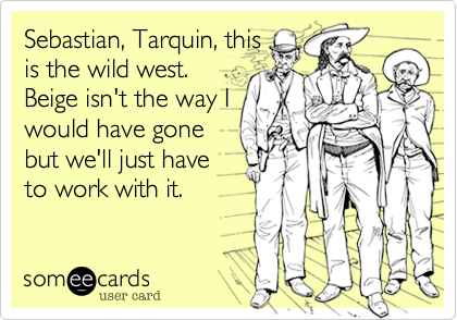 Sebastian, Tarquin, this
is the wild west.
Beige isn't the way I
would have gone
but we'll just have
to work with it. 