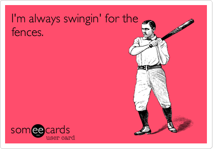 I'm always swingin' for the
fences.